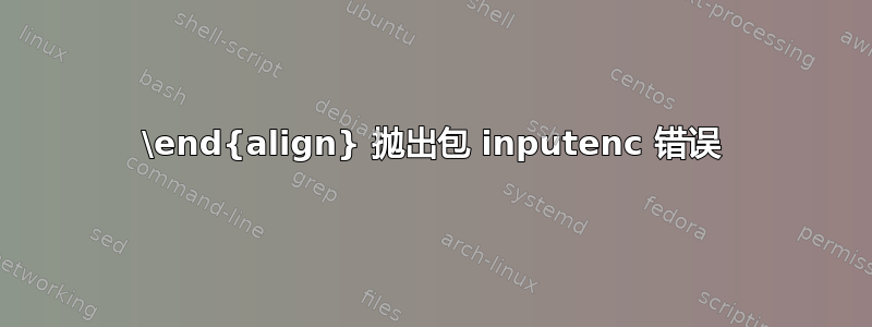 \end{align} 抛出包 inputenc 错误