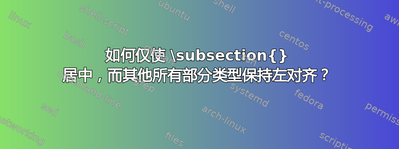 如何仅使 \subsection{} 居中，而其他所有部分类型保持左对齐？