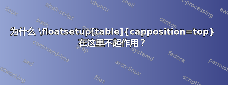 为什么 \floatsetup[table]{capposition=top} 在这里不起作用？