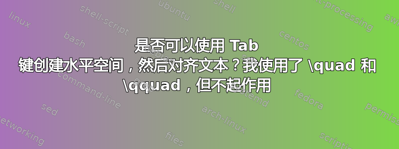 是否可以使用 Tab 键创建水平空间，然后对齐文本？我使用了 \quad 和 \qquad，但不起作用