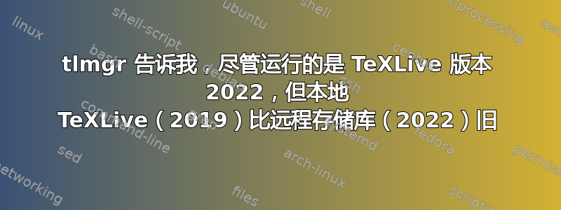 tlmgr 告诉我，尽管运行的是 TeXLive 版本 2022，但本地 TeXLive（2019）比远程存储库（2022）旧