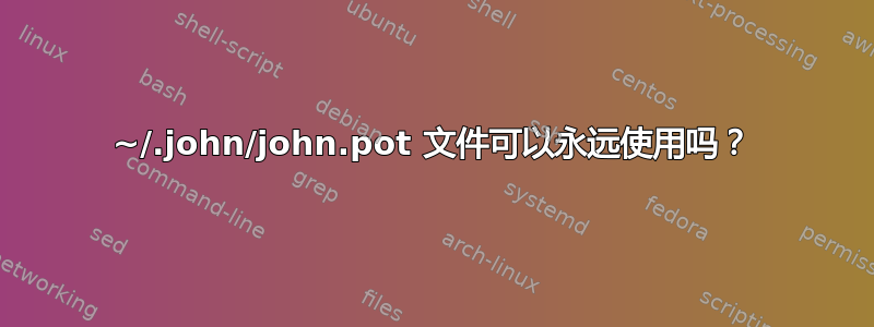 ~/.john/john.pot 文件可以永远使用吗？