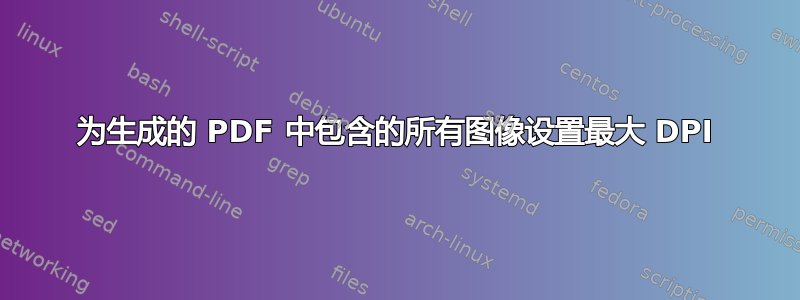 为生成的 PDF 中包含的所有图像设置最大 DPI