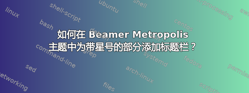 如何在 Beamer Metropolis 主题中为带星号的部分添加标题栏？