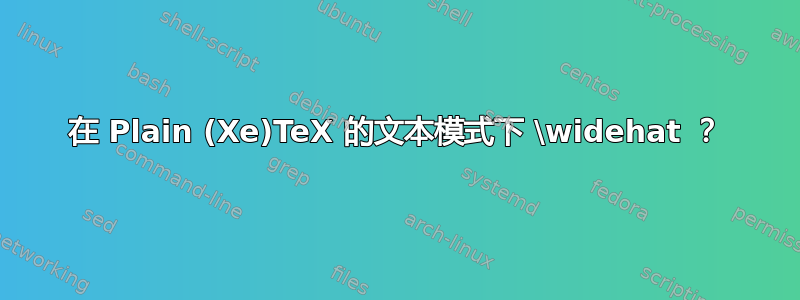 在 Plain (Xe)TeX 的文本模式下 \widehat ？