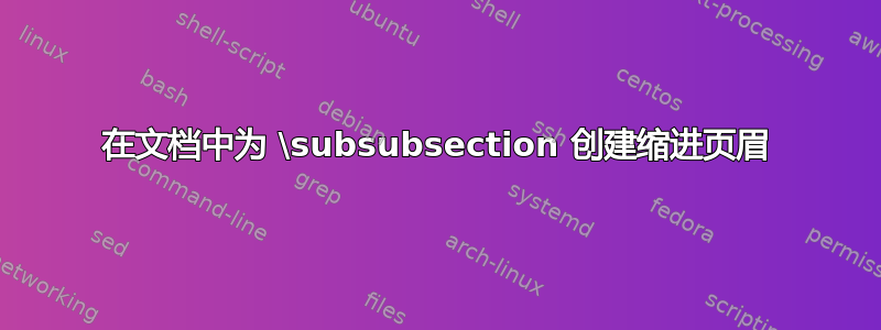 在文档中为 \subsubsection 创建缩进页眉