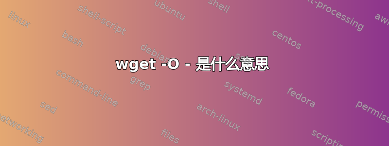 wget -O - 是什么意思