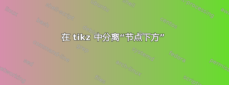 在 tikz 中分离“节点下方”