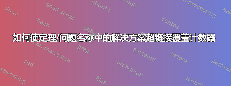 如何使定理/问题名称中的解决方案超链接覆盖计数器