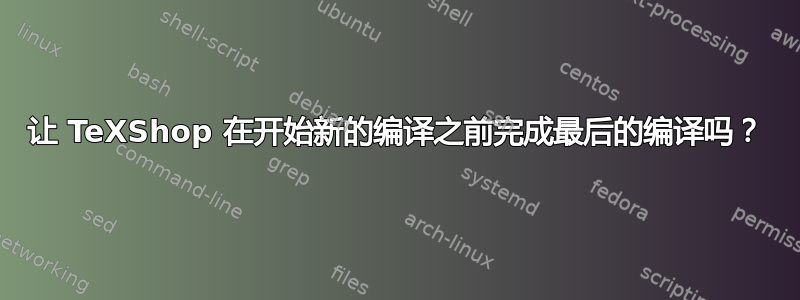 让 TeXShop 在开始新的编译之前完成最后的编译吗？