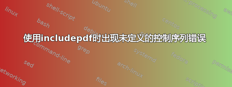 使用includepdf时出现未定义的控制序列错误