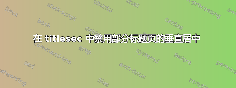 在 titlesec 中禁用部分标题页的垂直居中