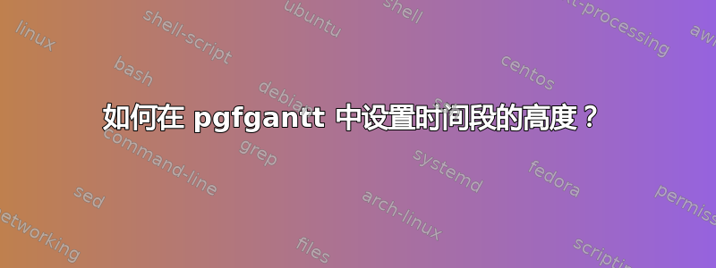 如何在 pgfgantt 中设置时间段的高度？