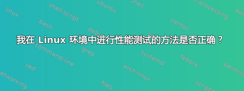 我在 Linux 环境中进行性能测试的方法是否正确？