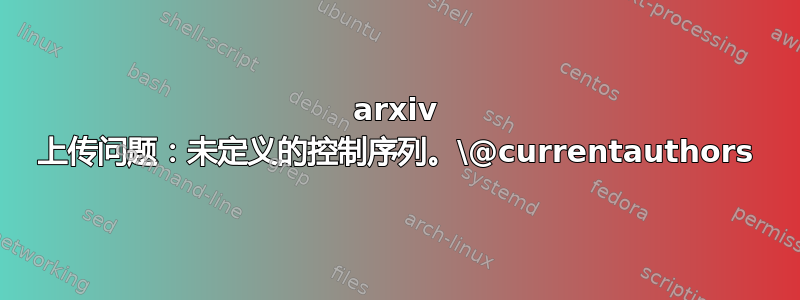 arxiv 上传问题：未定义的控制序列。\@currentauthors