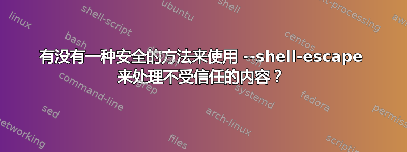 有没有一种安全的方法来使用 --shell-escape 来处理不受信任的内容？