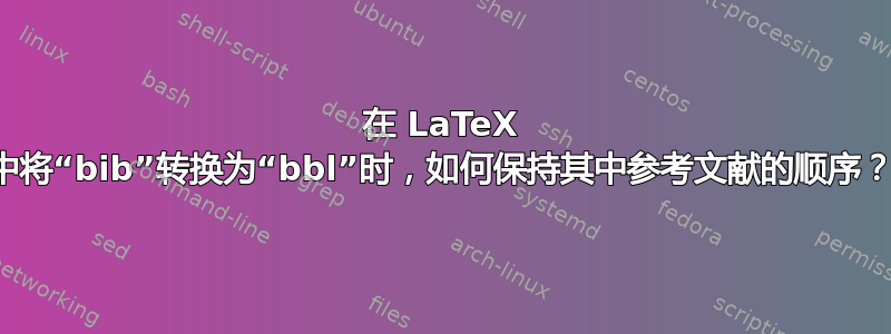 在 LaTeX 中将“bib”转换为“bbl”时，如何保持其中参考文献的顺序？