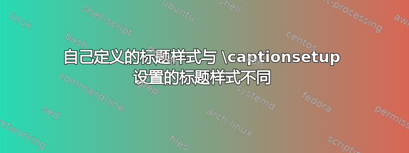 自己定义的标题样式与 \captionsetup 设置的标题样式不同