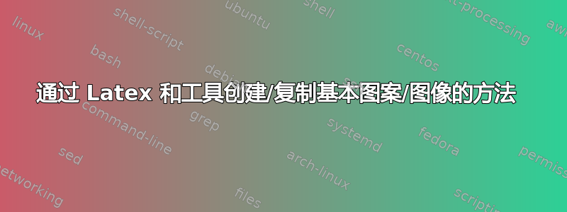 通过 Latex 和工具创建/复制基本图案/图像的方法 