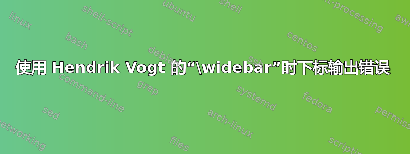 使用 Hendrik Vogt 的“\widebar”时下标输出错误