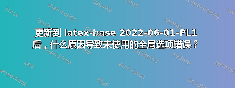 更新到 latex-base 2022-06-01-PL1 后，什么原因导致未使用的全局选项错误？