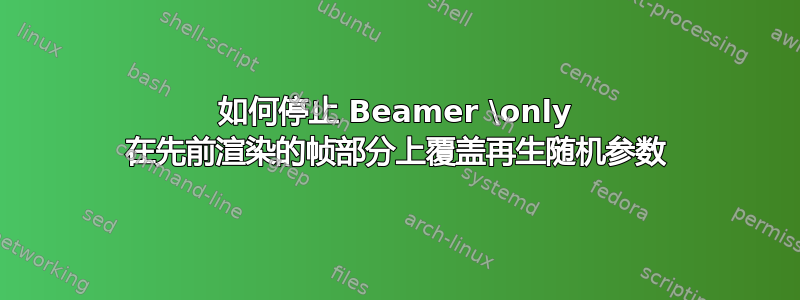 如何停止 Beamer \only 在先前渲染的帧部分上覆盖再生随机参数