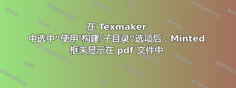 在 Texmaker 中选中“使用‘构建’子目录”选项后，Minted 框未显示在 pdf 文件中