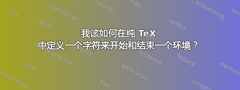 我该如何在纯 TeX 中定义一个字符来开始和结束一个环境？