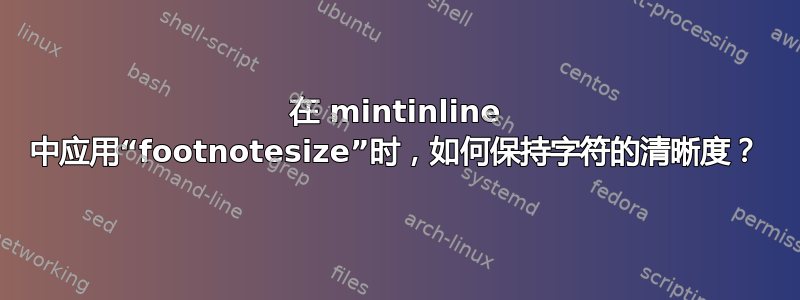 在 mintinline 中应用“footnotesize”时，如何保持字符的清晰度？