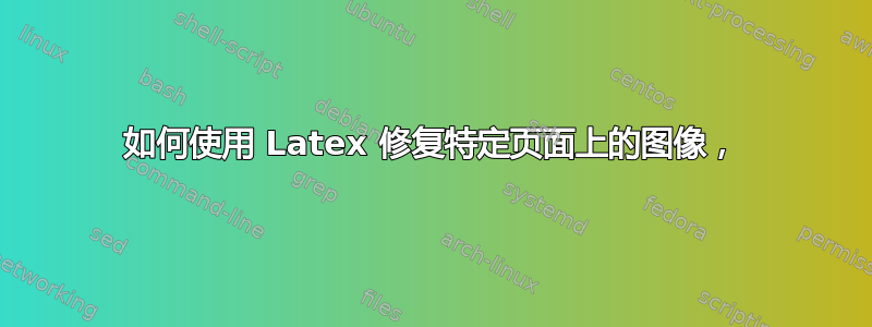 如何使用 Latex 修复特定页面上的图像，