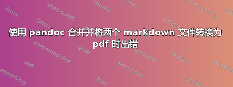 使用 pandoc 合并并将两个 markdown 文件转换为 pdf 时出错