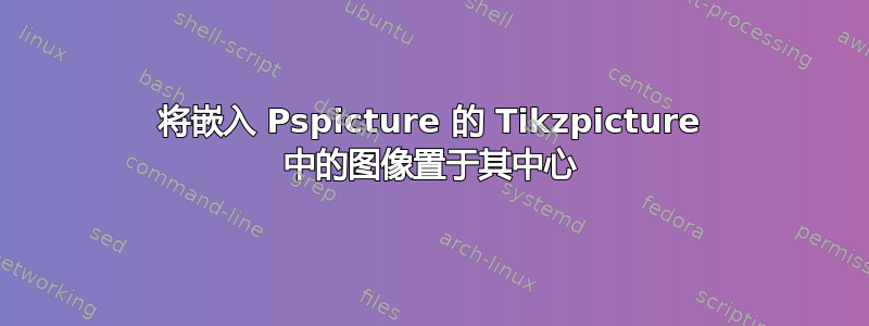 将嵌入 Pspicture 的 Tikzpicture 中的图像置于其中心