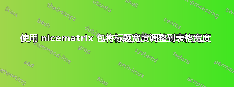 使用 nicematrix 包将标题宽度调整到表格宽度