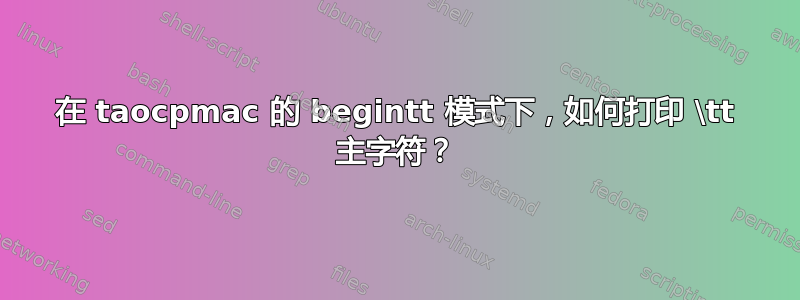 在 taocpmac 的 begintt 模式下，如何打印 \tt 主字符？