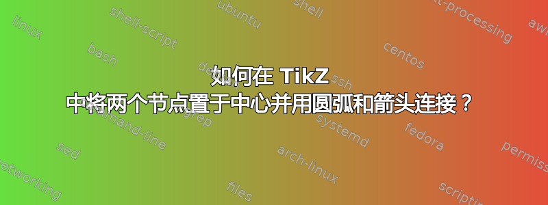 如何在 TikZ 中将两个节点置于中心并用圆弧和箭头连接？