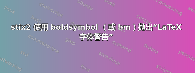 stix2 使用 boldsymbol （或 bm）抛出“LaTeX 字体警告”