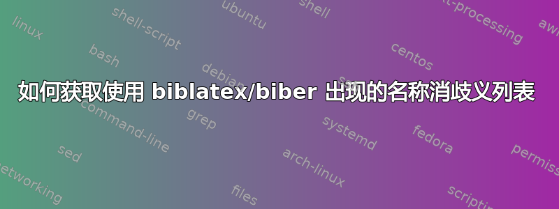 如何获取使用 biblatex/biber 出现的名称消歧义列表