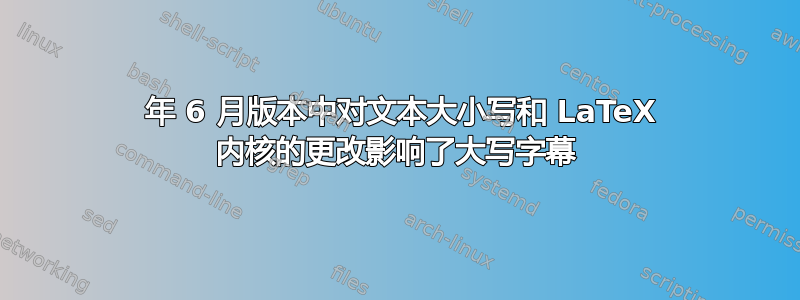 2022 年 6 月版本中对文本大小写和 LaTeX 内核的更改影响了大写字幕