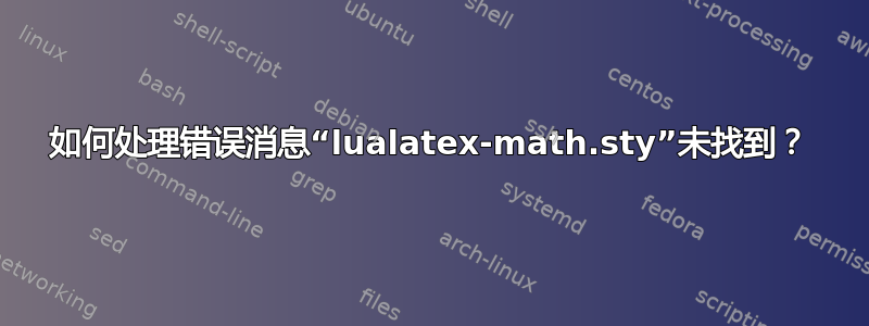 如何处理错误消息“lualatex-math.sty”未找到？