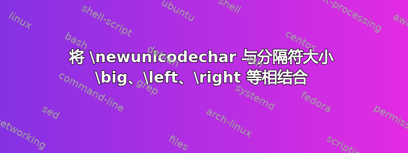 将 \newunicodechar 与分隔符大小 \big、\left、\right 等相结合