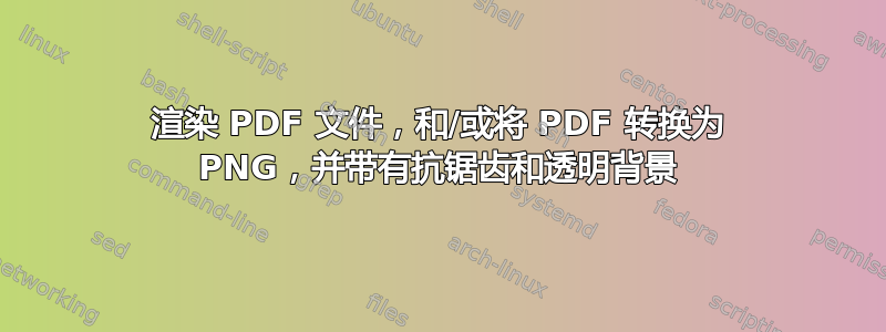 渲染 PDF 文件，和/或将 PDF 转换为 PNG，并带有抗锯齿和透明背景