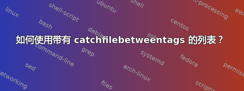 如何使用带有 catchfilebetweentags 的列表？