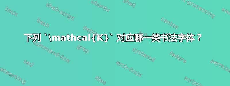 下列 `\mathcal{K}` 对应哪一类书法字体？