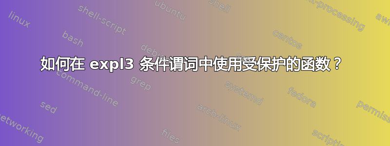 如何在 expl3 条件谓词中使用受保护的函数？