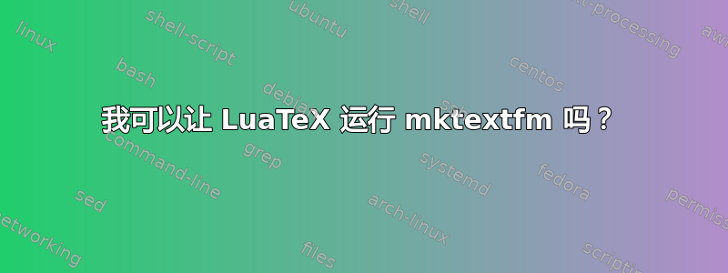 我可以让 LuaTeX 运行 mktextfm 吗？