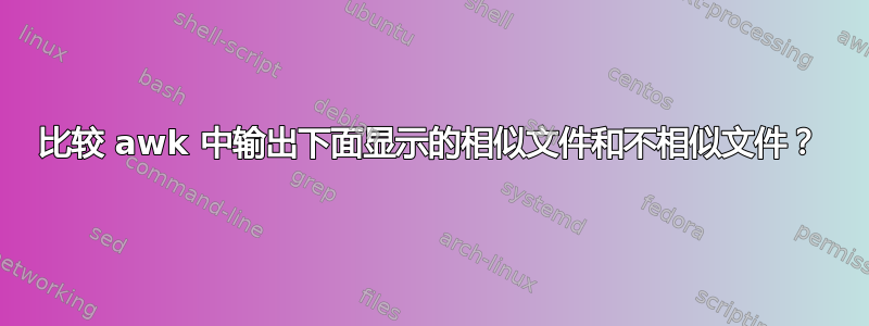 比较 awk 中输出下面显示的相似文件和不相似文件？