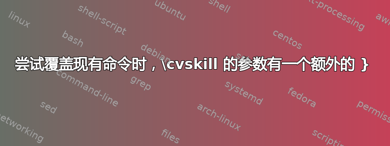 尝试覆盖现有命令时，\cvskill 的参数有一个额外的 }