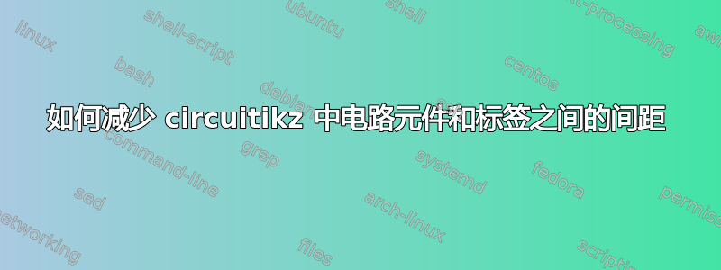 如何减少 circuitikz 中电路元件和标签之间的间距