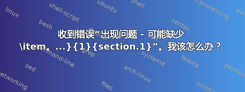 收到错误“出现问题 - 可能缺少 \item。...}{1}{section.1}”。我该怎么办？