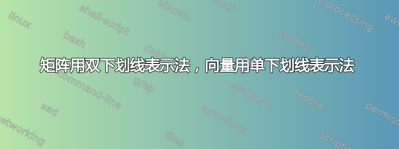 矩阵用双下划线表示法，向量用单下划线表示法